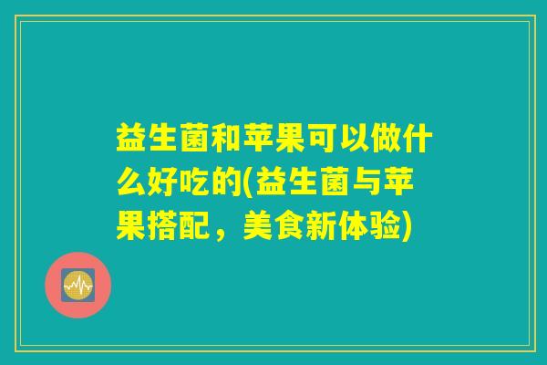 益生菌和苹果可以做什么好吃的(益生菌与苹果搭配，美食新体验)