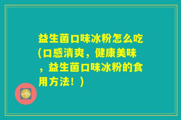 益生菌口味冰粉怎么吃(口感清爽，健康美味，益生菌口味冰粉的食用方法！)