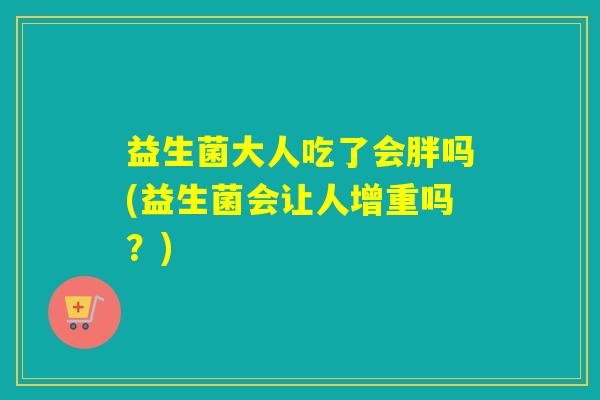 益生菌大人吃了会胖吗(益生菌会让人增重吗?) 益生菌大人吃了会胖吗(益生菌会让人增重吗?)