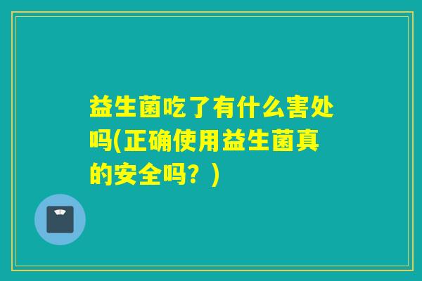 益生菌吃了有什么害处吗(正确使用益生菌真的安全吗?) 益生菌吃了有什么害处吗(正确使用益生菌真的安全吗?)
