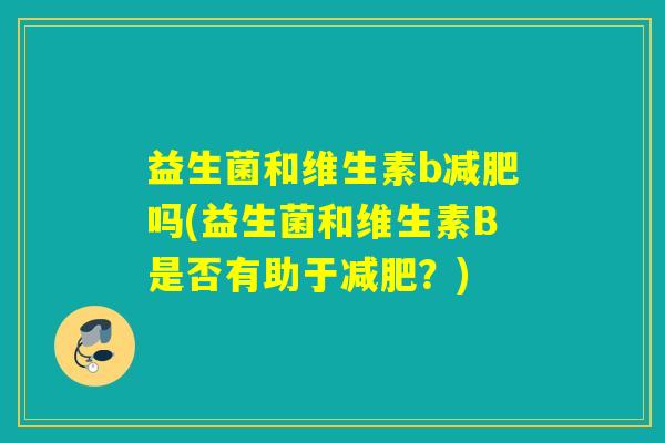 益生菌和维生素b吗(益生菌和维生素B是否有助于?) 益生菌和维生素b吗(益生菌和维生素B是否有助于?)