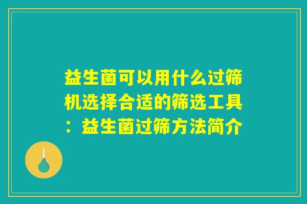 益生菌可以用什么过筛机选择合适的筛选工具：益生菌过筛方法简介