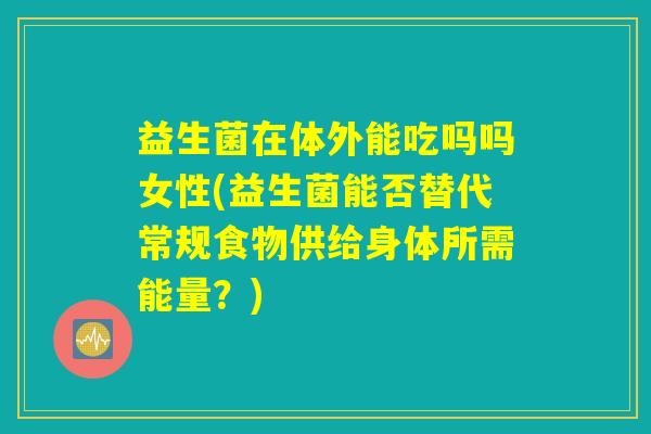 益生菌在体外能吃吗吗女性(益生菌能否替代常规食物供给身体所需能量?) 益生菌在体外能吃吗吗女性(益生菌能否替代常规食物供给身体所需能量?)