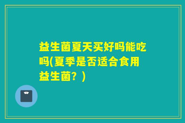益生菌夏天买好吗能吃吗(夏季是否适合食用益生菌？)