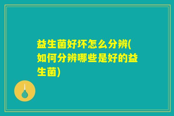 益生菌好坏怎么分辨(如何分辨哪些是好的益生菌)