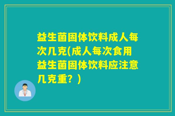 益生菌固体饮料成人每次几克(成人每次食用益生菌固体饮料应注意几克重？)