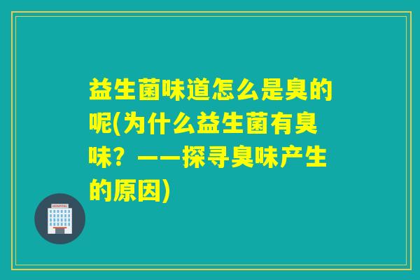 益生菌味道怎么是臭的呢(为什么益生菌有臭味?——探寻臭味产生的原因) 益生菌味道怎么是臭的呢(为什么益生菌有臭味?——探寻臭味产生的原因)