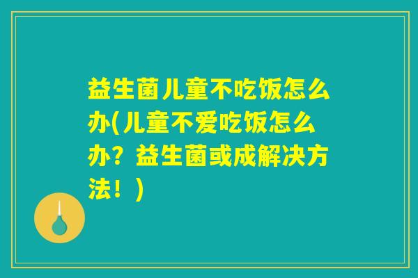 益生菌儿童不吃饭怎么办(儿童不爱吃饭怎么办？益生菌或成解决方法！)