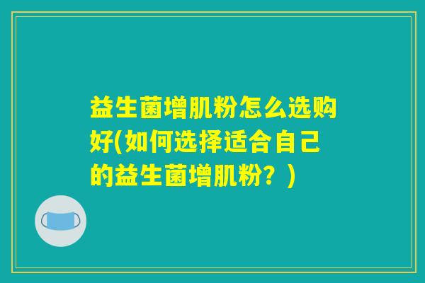 益生菌增肌粉怎么选购好(如何选择适合自己的益生菌增肌粉？)