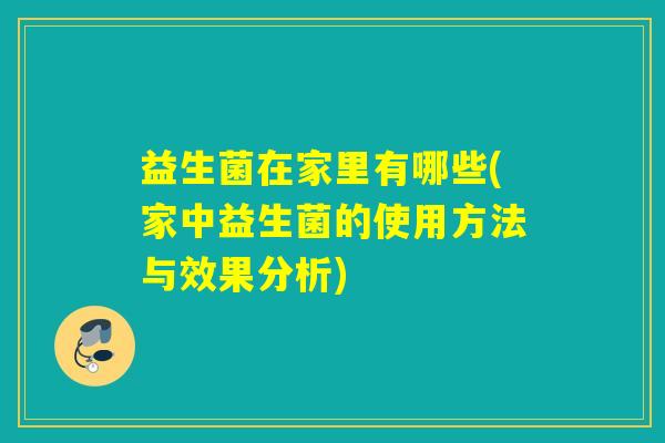 益生菌在家里有哪些(家中益生菌的使用方法与效果分析)