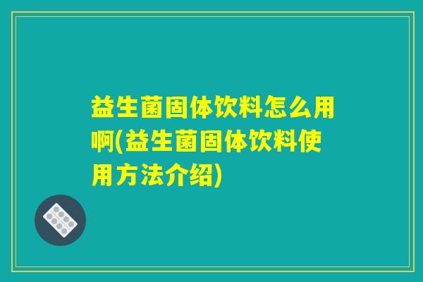 益生菌固体饮料怎么用啊(益生菌固体饮料使用方法介绍)