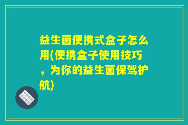 益生菌便携式盒子怎么用(便携盒子使用技巧，为你的益生菌保驾护航)