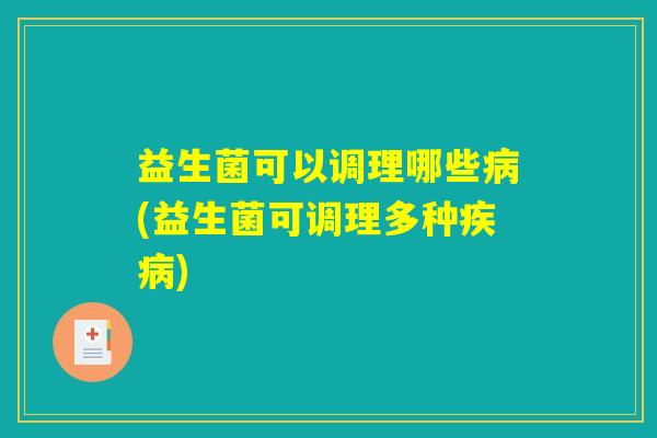 益生菌可以调理哪些病(益生菌可调理多种疾病)