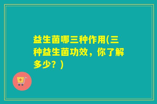 益生菌哪三种作用(三种益生菌功效，你了解多少？)