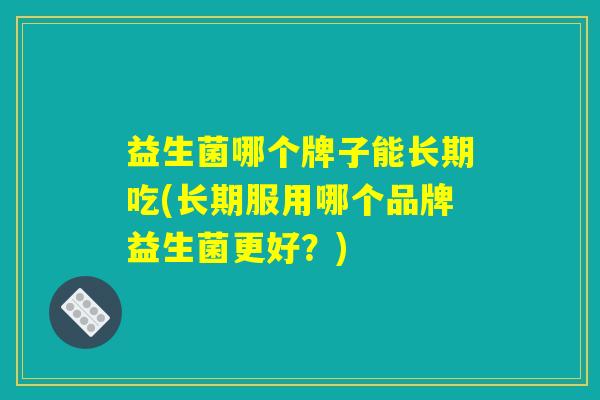 益生菌哪个牌子能长期吃(长期服用哪个品牌益生菌更好？)