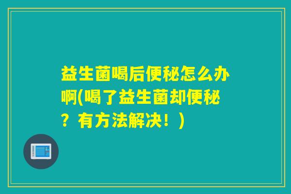 益生菌喝后便秘怎么办啊(喝了益生菌却便秘？有方法解决！)