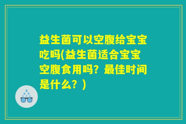 益生菌可以空腹给宝宝吃吗(益生菌适合宝宝空腹食用吗？最佳时间是什么？)