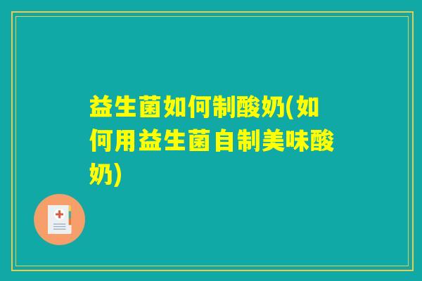 详细阅读:益生菌如何制酸奶(如何用益生菌自制美味酸奶) 益生菌如何制酸奶(如何用益生菌自制美味酸奶)
