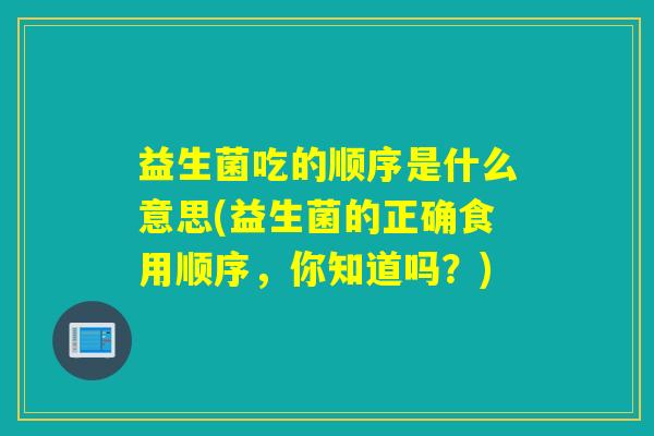 益生菌吃的顺序是什么意思(益生菌的正确食用顺序，你知道吗？)
