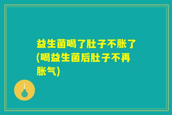 益生菌喝了肚子不胀了(喝益生菌后肚子不再胀气)