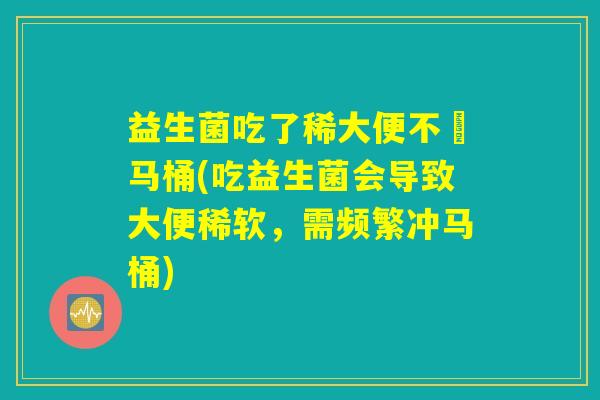 益生菌吃了稀大便不秥马桶(吃益生菌会导致大便稀软，需频繁冲马桶)