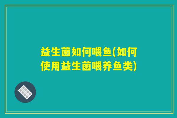 益生菌如何喂鱼(如何使用益生菌喂养鱼类)