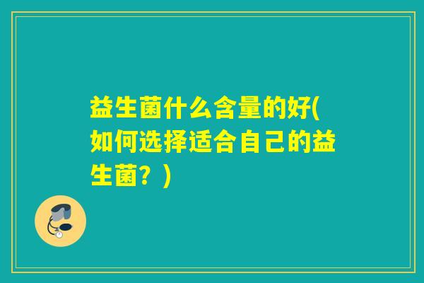 益生菌什么含量的好(如何选择适合自己的益生菌？)