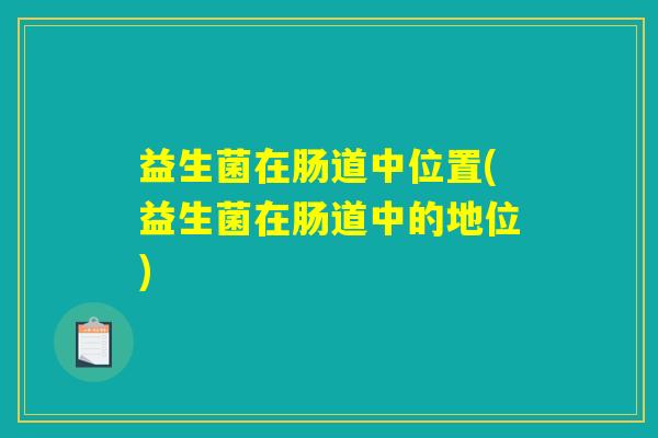 益生菌在肠道中位置(益生菌在肠道中的地位)