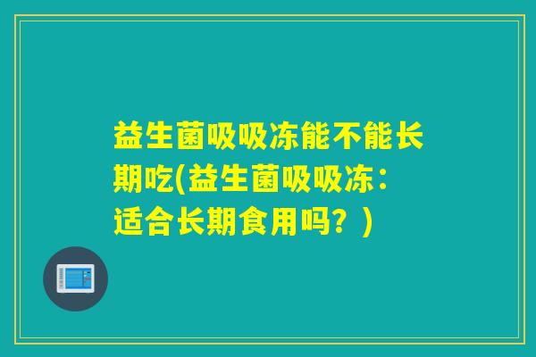 益生菌吸吸冻能不能长期吃(益生菌吸吸冻：适合长期食用吗？)