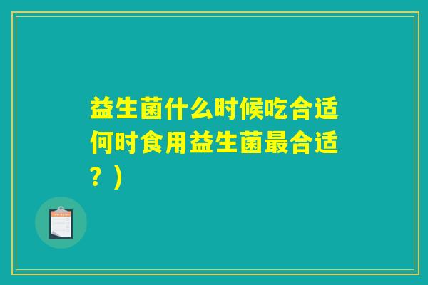 益生菌什么时候吃合适何时食用益生菌合适?) 益生菌什么时候吃合适何时食用益生菌合适?)
