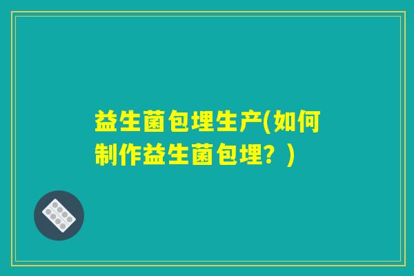 益生菌包埋生产(如何制作益生菌包埋?) 益生菌包埋生产(如何制作益生菌包埋?)
