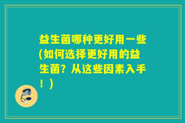益生菌哪种更好用一些(如何选择更好用的益生菌？从这些因素入手！)