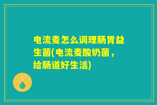 电流麦怎么调理肠胃益生菌(电流麦酸奶菌，给肠道好生活)