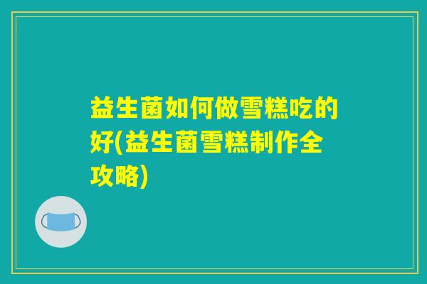 益生菌如何做雪糕吃的好(益生菌雪糕制作全攻略) 益生菌如何做雪糕吃的好(益生菌雪糕制作全攻略)