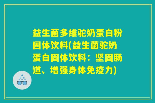益生菌多维驼奶蛋白粉固体饮料(益生菌驼奶蛋白固体饮料：坚固肠道、增强身体免疫力)