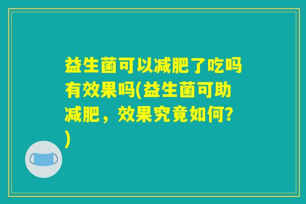 益生菌可以了吃吗有效果吗(益生菌可助,效果究竟如何?) 益生菌可以了吃吗有效果吗(益生菌可助,效果究竟如何?)