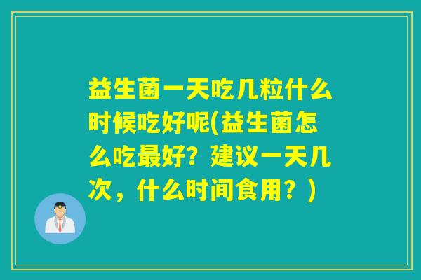 益生菌一天吃几粒什么时候吃好呢(益生菌怎么吃最好？建议一天几次，什么时间食用？)