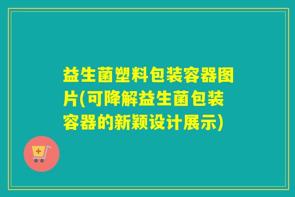 益生菌塑料包装容器图片(可降解益生菌包装容器的新颖设计展示)