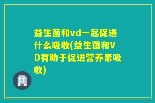 益生菌和vd一起促进什么吸收(益生菌和VD有助于促进营养素吸收)