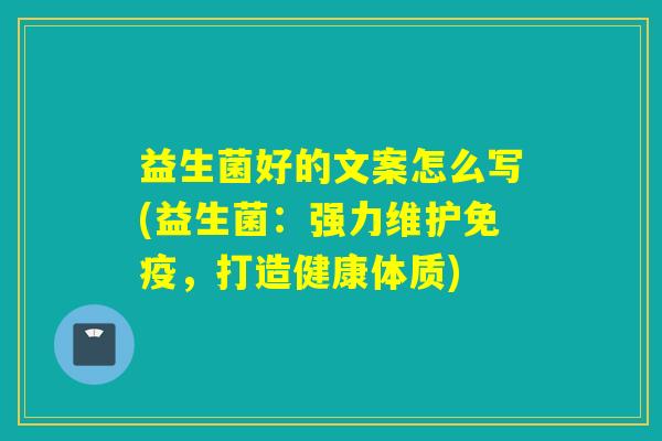 益生菌好的文案怎么写(益生菌：强力维护免疫，打造健康体质)