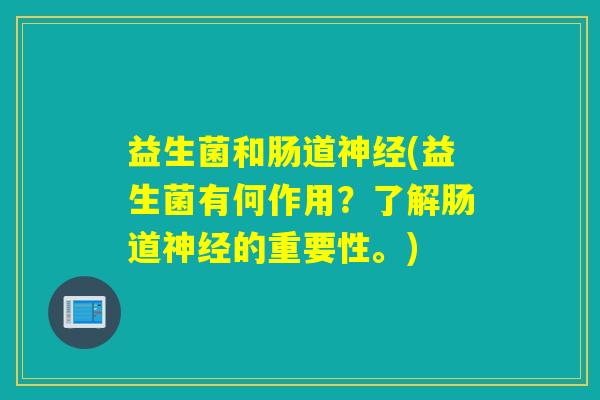 益生菌和肠道神经(益生菌有何作用？了解肠道神经的重要性。)