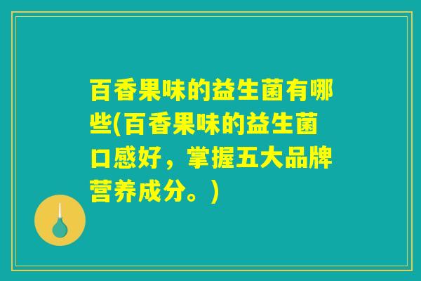 百香果味的益生菌有哪些(百香果味的益生菌口感好，掌握五大品牌营养成分。)