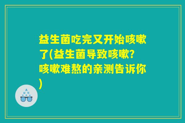 益生菌吃完又开始咳嗽了(益生菌导致咳嗽？咳嗽难熬的亲测告诉你)