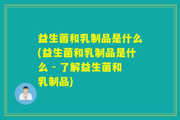 益生菌和乳制品是什么(益生菌和乳制品是什么 - 了解益生菌和乳制品)
