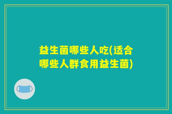 益生菌哪些人吃(适合哪些人群食用益生菌)