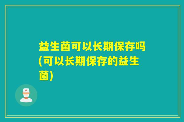 益生菌可以长期保存吗(可以长期保存的益生菌) 益生菌可以长期保存吗(可以长期保存的益生菌)