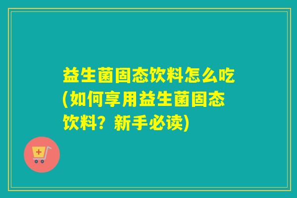 益生菌固态饮料怎么吃(如何享用益生菌固态饮料？新手必读)