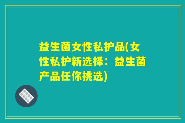 益生菌女性私护品(女性私护新选择：益生菌产品任你挑选)