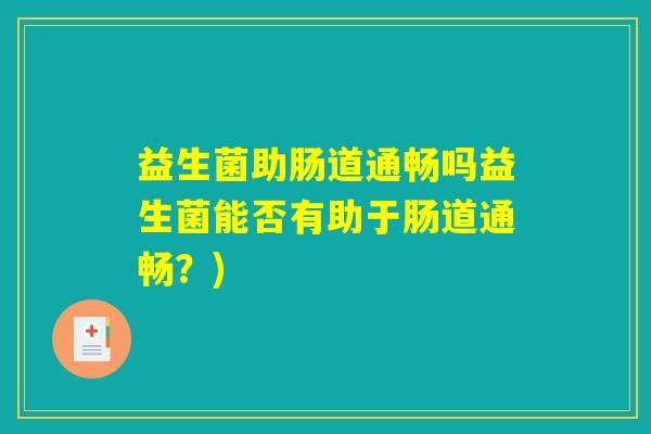 益生菌助肠道通畅吗益生菌能否有助于肠道通畅？)