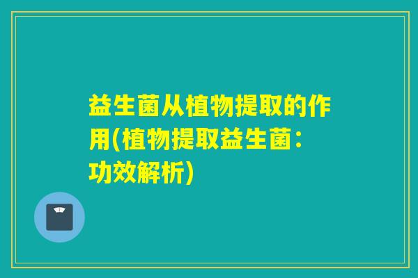 益生菌从植物提取的作用(植物提取益生菌:功效解析) 益生菌从植物提取的作用(植物提取益生菌:功效解析)